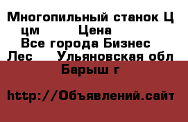  Многопильный станок Ц6 (цм-200) › Цена ­ 550 000 - Все города Бизнес » Лес   . Ульяновская обл.,Барыш г.